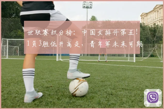 世联赛积分榜:中国女排升第五!1负3胜低开高走,青年军未来可期