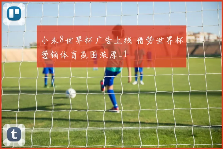 小米8世界杯广告上线 借势世界杯营销体育氛围浓厚_1
