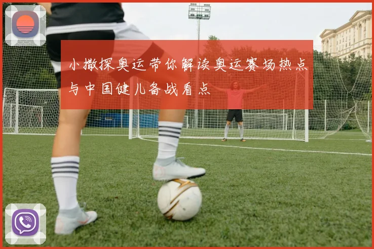 小撒探奥运带你解读奥运赛场热点与中国健儿备战看点