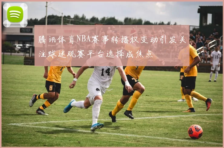 腾讯体育NBA赛事转播权变动引发关注球迷观赛平台选择成焦点