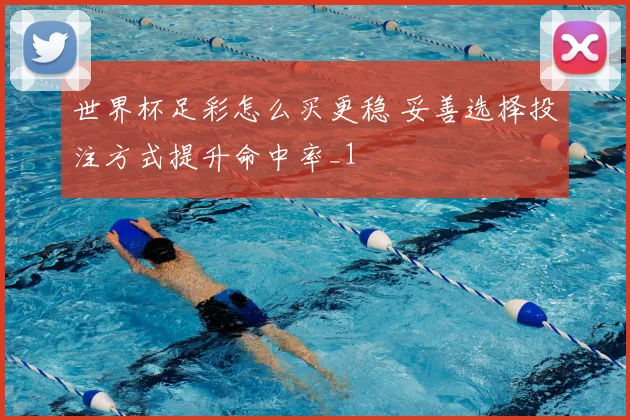 世界杯足彩怎么买更稳 妥善选择投注方式提升命中率_1