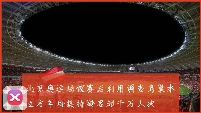 北京奥运场馆赛后利用调查鸟巢水立方年均接待游客超千万人次