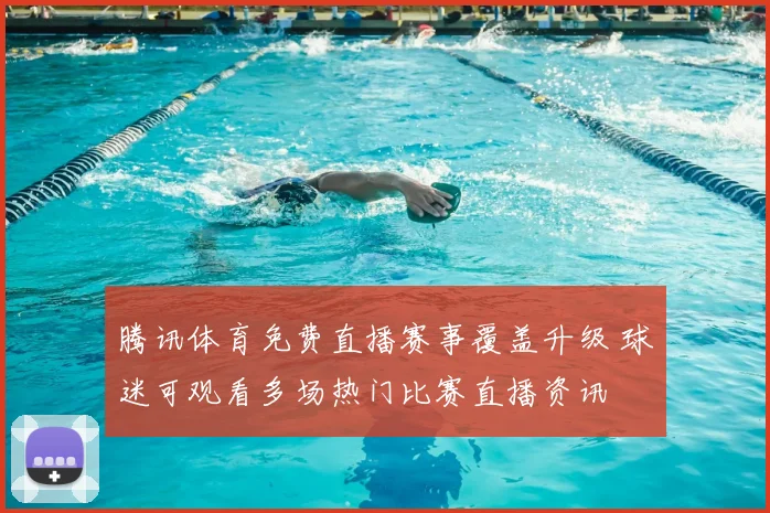 腾讯体育免费直播赛事覆盖升级 球迷可观看多场热门比赛直播资讯