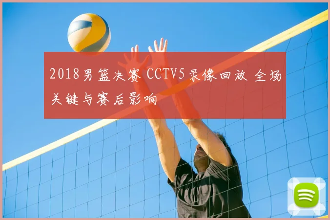 2018男篮决赛 CCTV5录像回放 全场关键与赛后影响