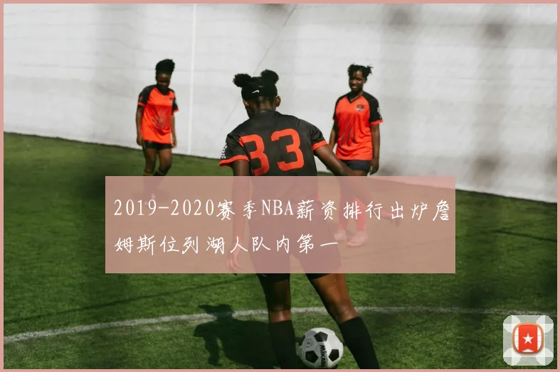 2019-2020赛季NBA薪资排行出炉詹姆斯位列湖人队内第一