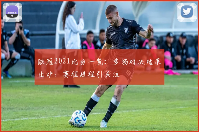 欧冠2021比分一览:多场对决结果出炉,赛程进程引关注