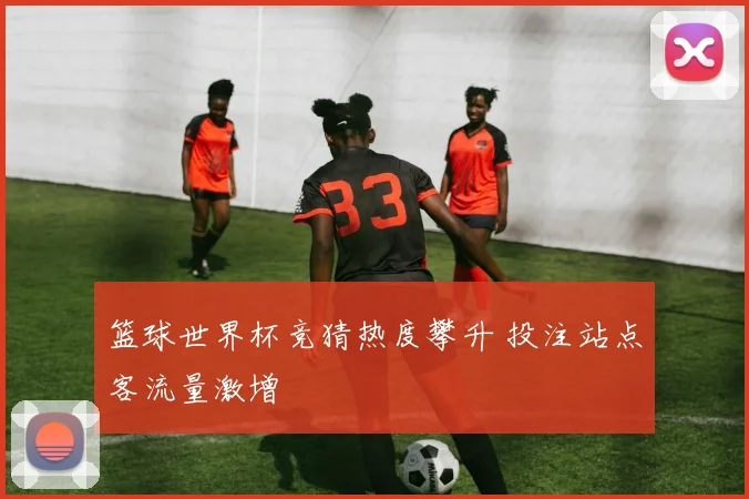 篮球世界杯竞猜热度攀升 投注站点客流量激增