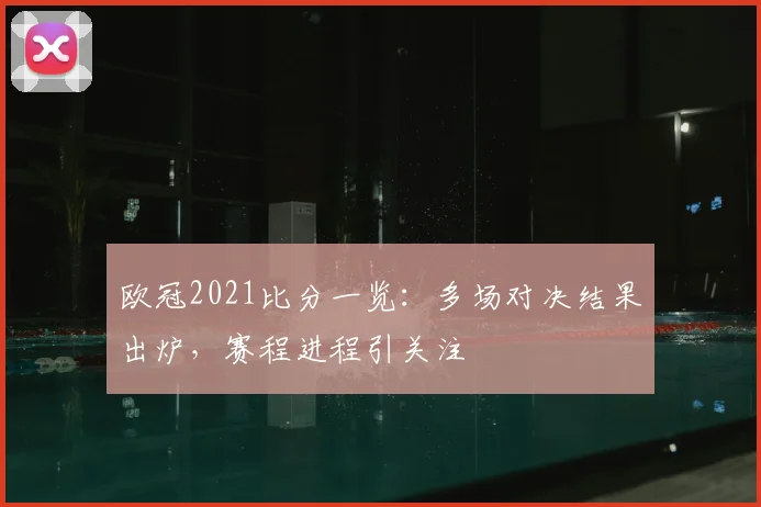 欧冠2021比分一览:多场对决结果出炉,赛程进程引关注