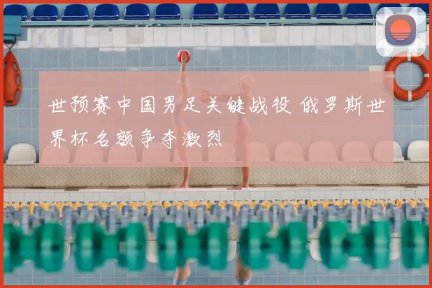 世预赛中国男足关键战役 俄罗斯世界杯名额争夺激烈