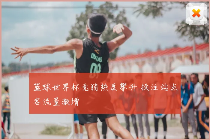 篮球世界杯竞猜热度攀升 投注站点客流量激增
