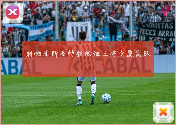 利物浦斯洛特教练组三将今夏离队