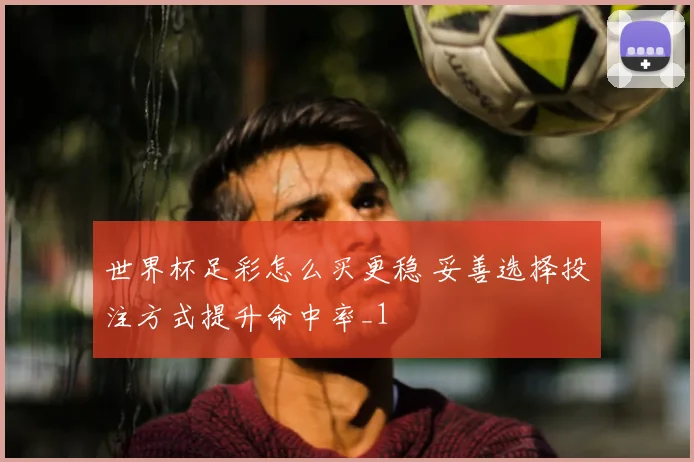 世界杯足彩怎么买更稳 妥善选择投注方式提升命中率_1