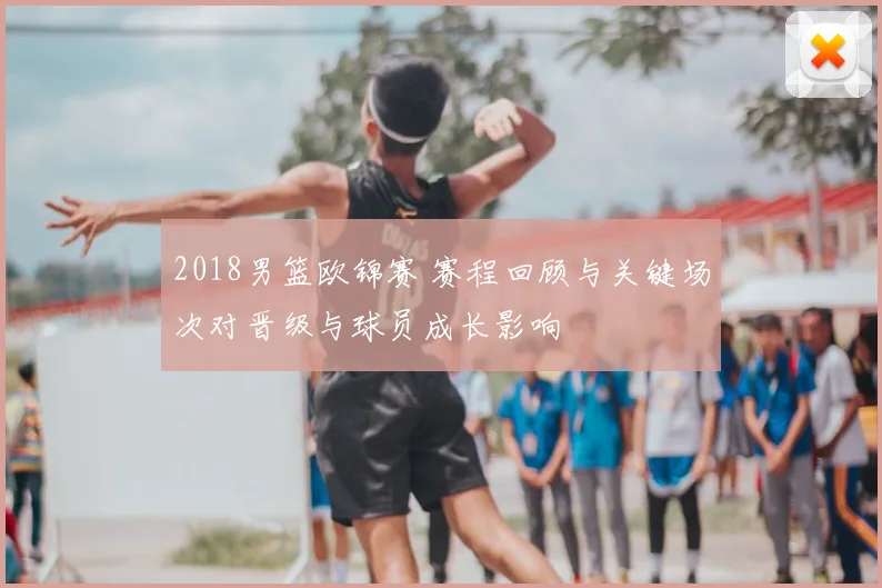 2018男篮欧锦赛 赛程回顾与关键场次对晋级与球员成长影响