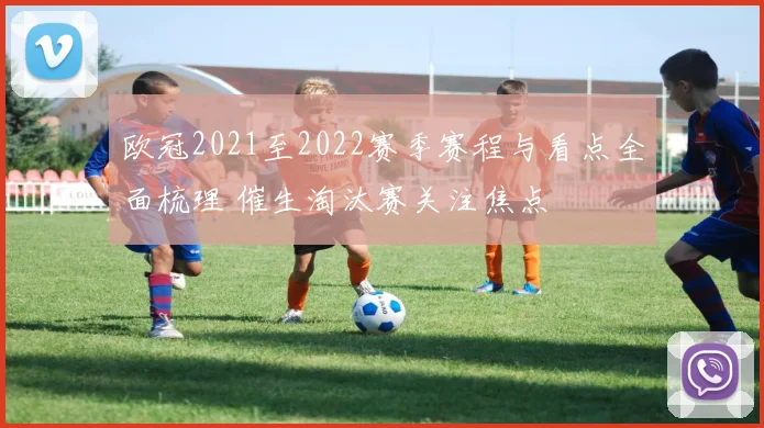欧冠2021至2022赛季赛程与看点全面梳理 催生淘汰赛关注焦点