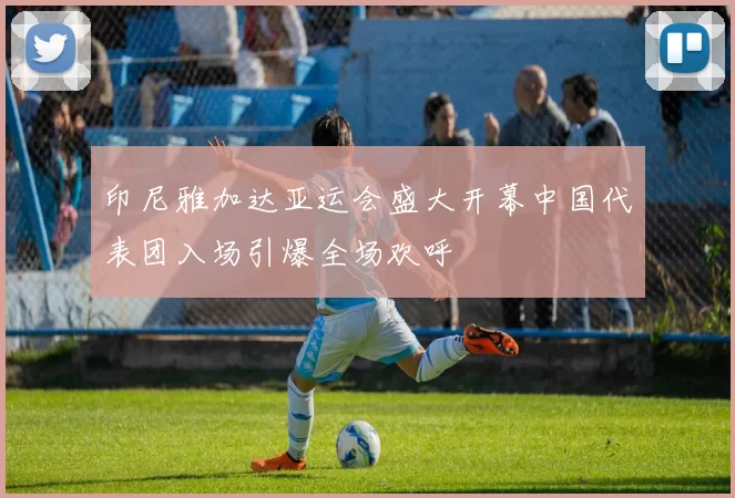 印尼雅加达亚运会盛大开幕中国代表团入场引爆全场欢呼