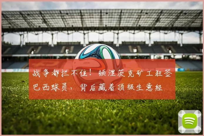 战争都拦不住！顿涅茨克矿工狂签巴西球员，背后藏着顶级生意经