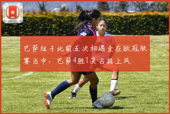 巴萨纽卡此前五次相遇全在欧冠联赛当中，巴萨4胜1负占据上风