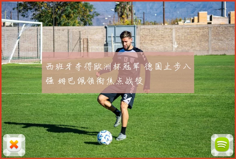 西班牙夺得欧洲杯冠军 德国止步八强 姆巴佩领衔焦点战役