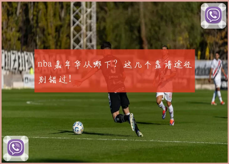 nba嘉年华从哪下？这几个靠谱途径别错过！