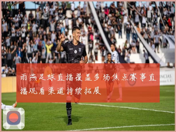雨燕足球直播覆盖多场焦点赛事直播观看渠道持续拓展