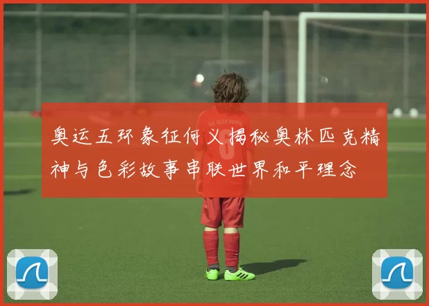 奥运五环象征何义揭秘奥林匹克精神与色彩故事串联世界和平理念