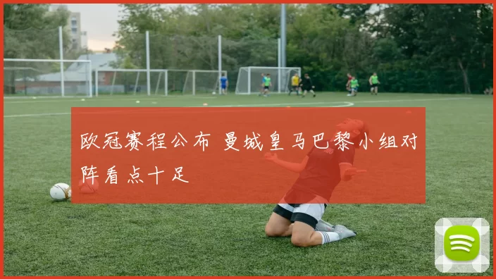 欧冠赛程公布 曼城皇马巴黎小组对阵看点十足