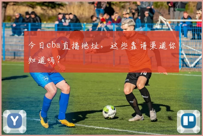 今日cba直播地址,这些靠谱渠道你知道吗?