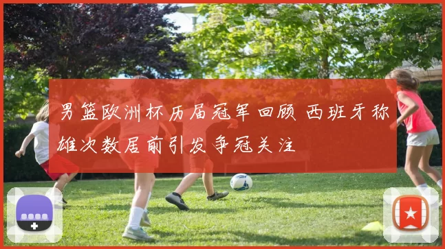 男篮欧洲杯历届冠军回顾 西班牙称雄次数居前引发争冠关注