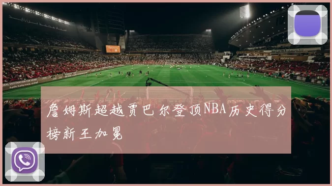詹姆斯超越贾巴尔登顶NBA历史得分榜新王加冕
