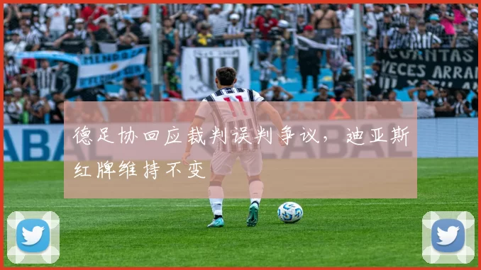 德足协回应裁判误判争议,迪亚斯红牌维持不变