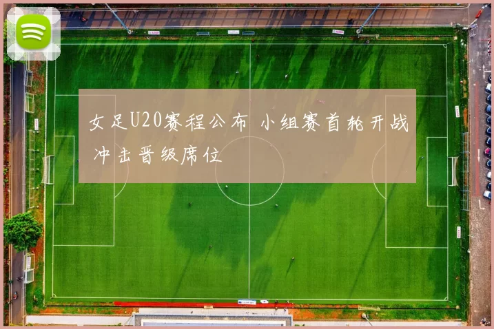 女足U20赛程公布 小组赛首轮开战 冲击晋级席位