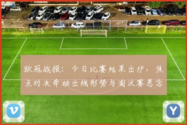 欧冠战报:今日比赛结果出炉,焦点对决牵动出线形势与淘汰赛悬念