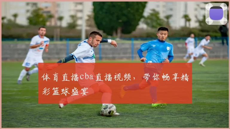 体育直播cba直播视频，带你畅享精彩篮球盛宴