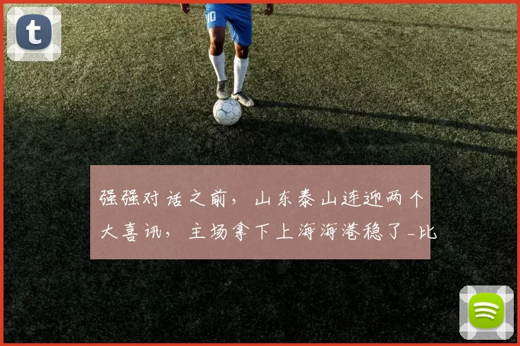 强强对话之前，山东泰山连迎两个大喜讯，主场拿下上海海港稳了_比赛_进攻点_泰山队