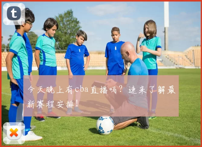 今天晚上有cba直播吗?速来了解最新赛程安排!