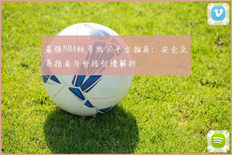 最强NBA帐号购买平台推荐：安全交易指南与价格行情解析