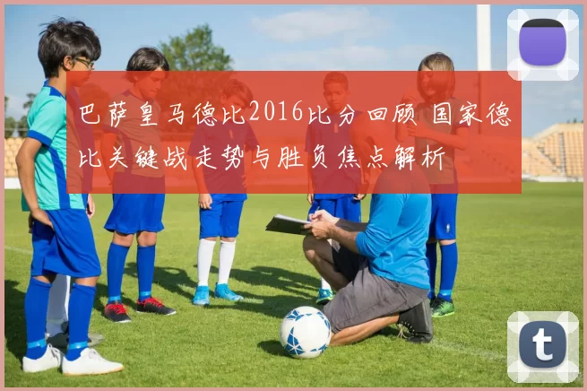 巴萨皇马德比2016比分回顾 国家德比关键战走势与胜负焦点解析