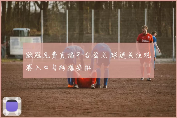 欧冠免费直播平台盘点 球迷关注观赛入口与转播安排