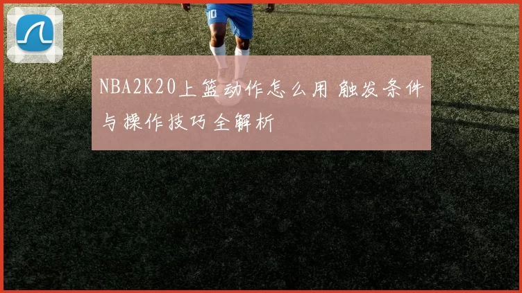 NBA2K20上篮动作怎么用 触发条件与操作技巧全解析