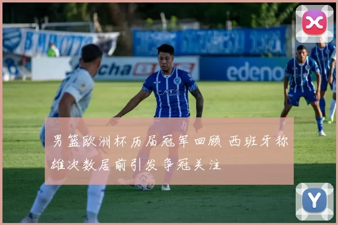 男篮欧洲杯历届冠军回顾 西班牙称雄次数居前引发争冠关注