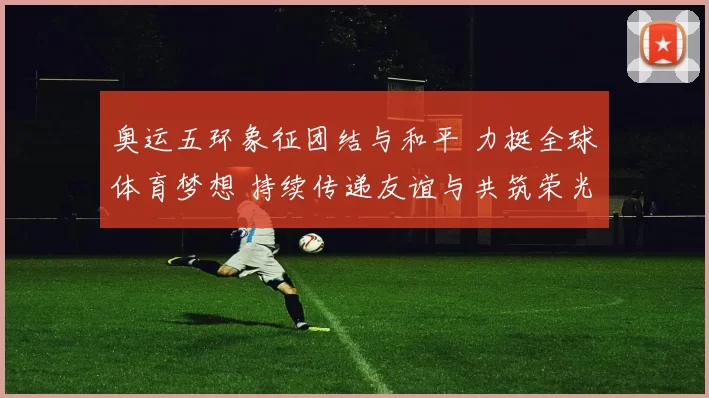 奥运五环象征团结与和平 力挺全球体育梦想 持续传递友谊与共筑荣光