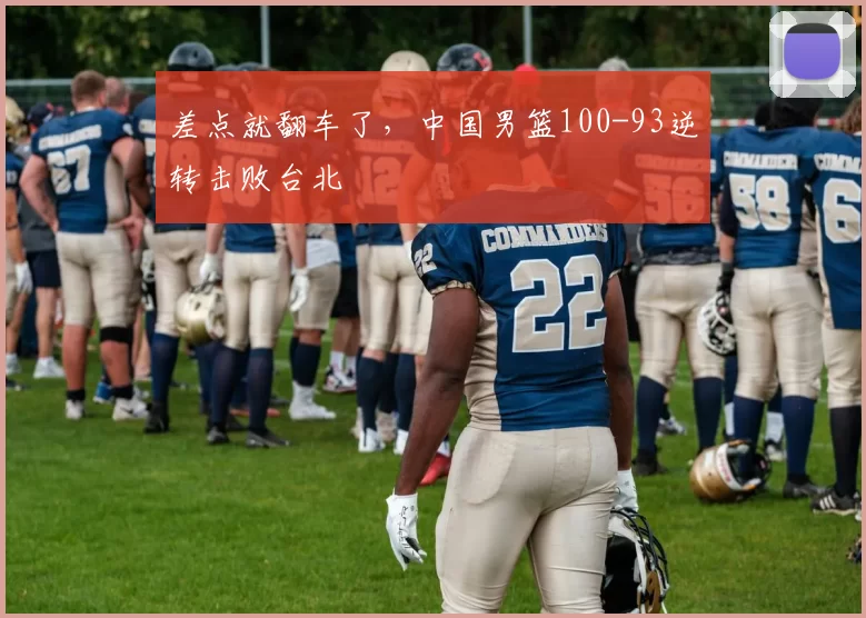 差点就翻车了，中国男篮100-93逆转击败台北