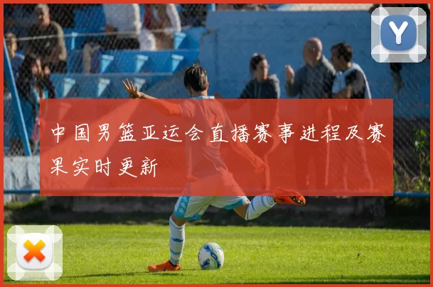 中国男篮亚运会直播赛事进程及赛果实时更新