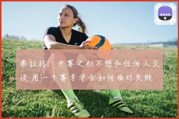 弗拉格：开赛之初不想和任何人交谈 用一个赛季学会如何面对失败