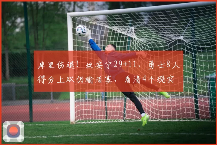 库里伤退！坎安宁29+11，勇士8人得分上双仍输活塞，看清4个现实