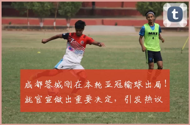 成都蓉城刚在本轮亚冠输球出局!就官宣做出重要决定,引发热议