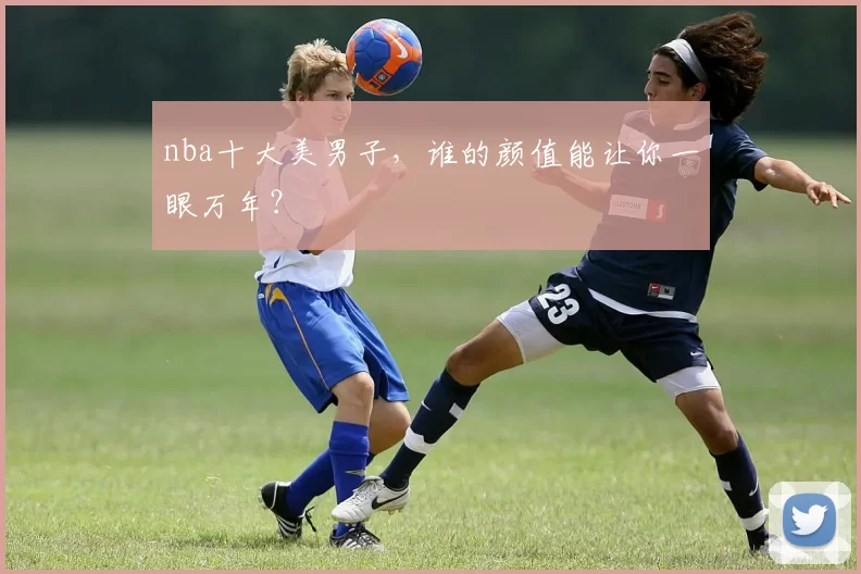 nba十大美男子，谁的颜值能让你一眼万年？