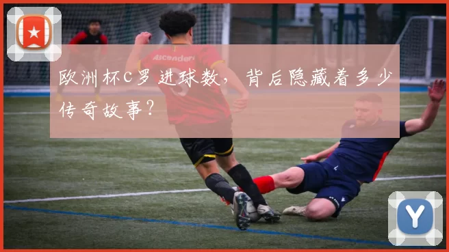 欧洲杯c罗进球数，背后隐藏着多少传奇故事？