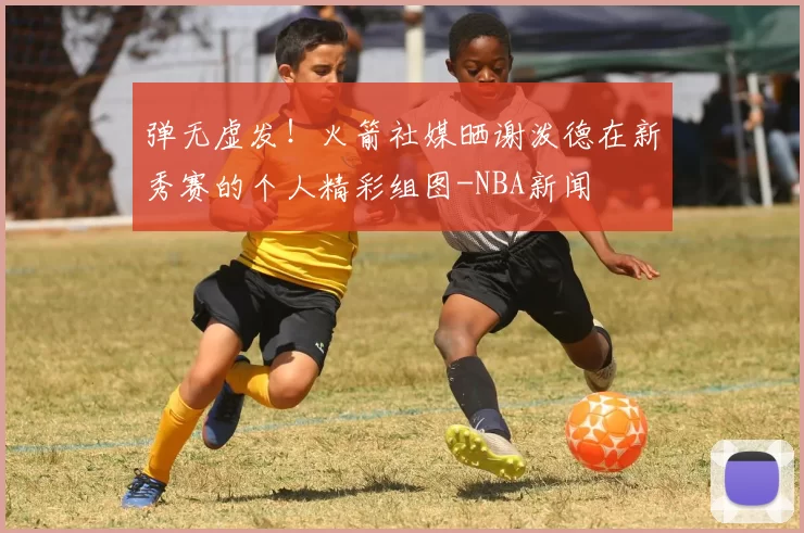 弹无虚发！火箭社媒晒谢泼德在新秀赛的个人精彩组图-NBA新闻