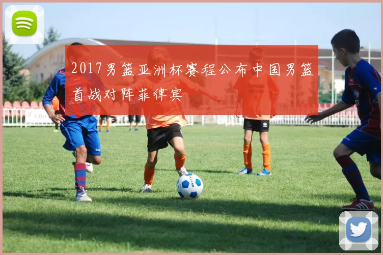 2017男篮亚洲杯赛程公布中国男篮首战对阵菲律宾